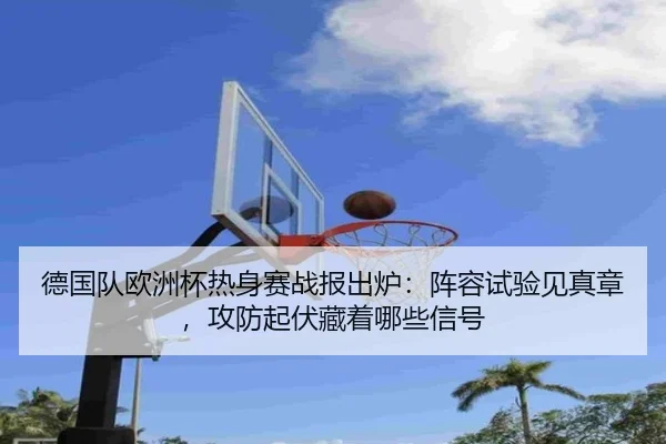 德国队欧洲杯热身赛战报出炉：阵容试验见真章，攻防起伏藏着哪些信号