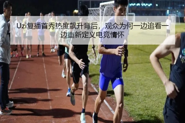 Uzi复播首秀热度飙升背后，观众为何一边追看一边重新定义电竞情怀